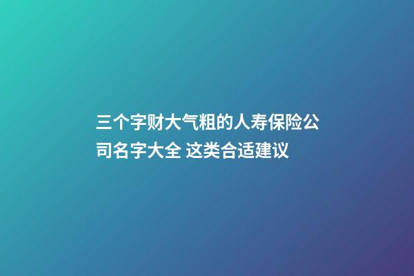 三个字财大气粗的人寿保险公司名字大全 这类合适建议